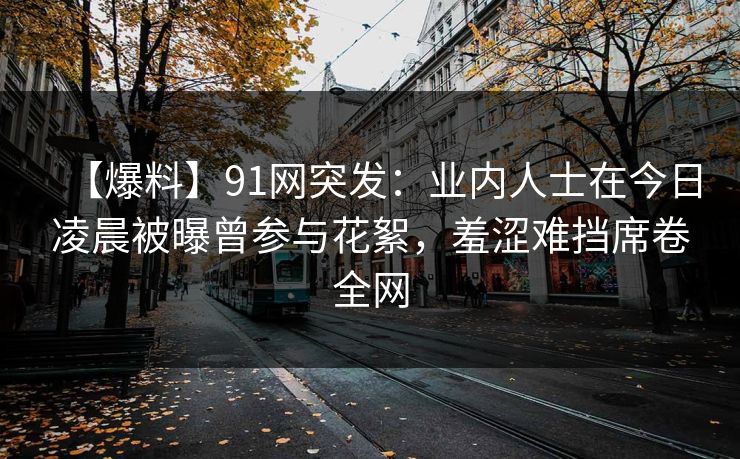 【爆料】91网突发：业内人士在今日凌晨被曝曾参与花絮，羞涩难挡席卷全网